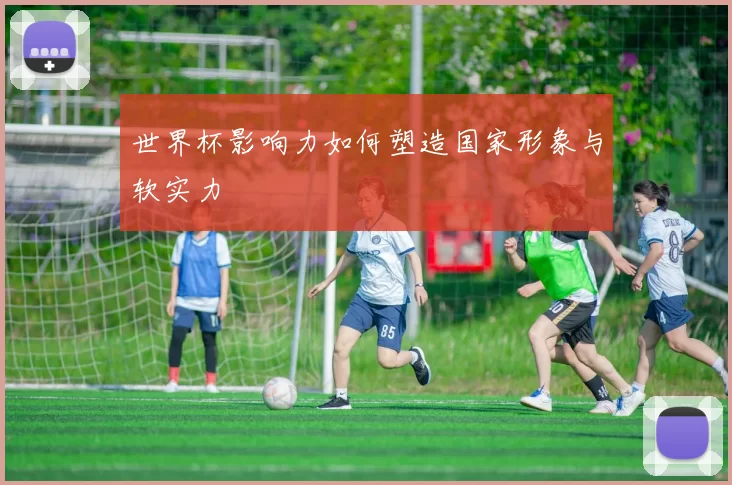 世界杯影响力如何塑造国家形象与软实力