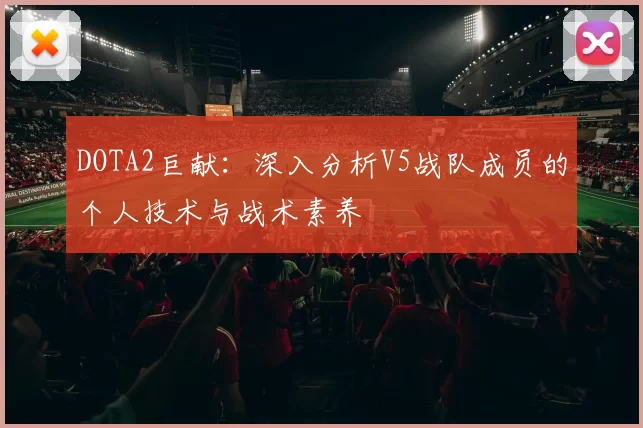 DOTA2巨献：深入分析V5战队成员的个人技术与战术素养