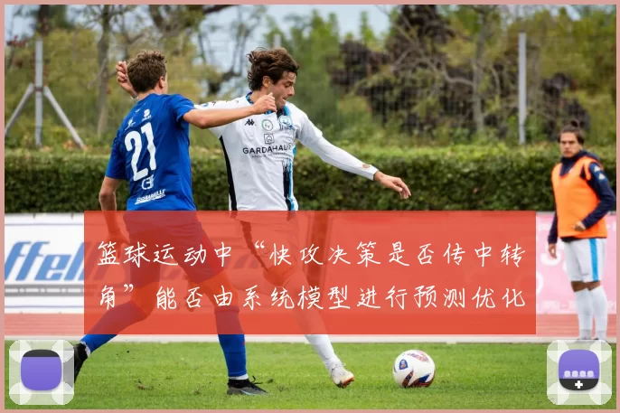 篮球运动中“快攻决策是否传中转角”能否由系统模型进行预测优化