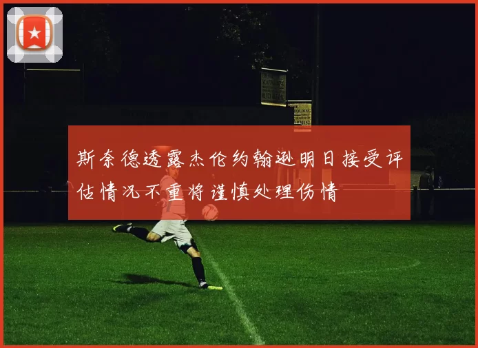 斯奈德透露杰伦约翰逊明日接受评估情况不重将谨慎处理伤情