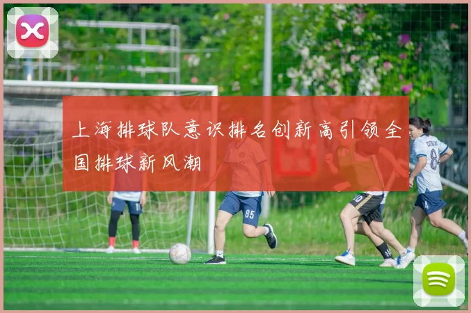 上海排球队意识排名创新高引领全国排球新风潮