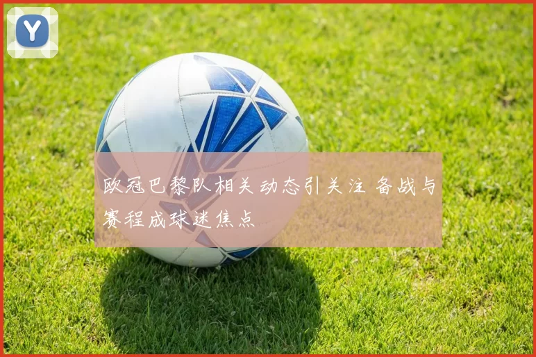 欧冠巴黎队相关动态引关注 备战与赛程成球迷焦点