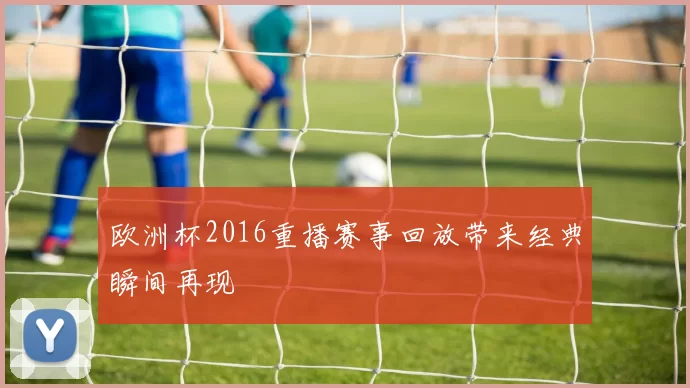 欧洲杯2016重播赛事回放带来经典瞬间再现