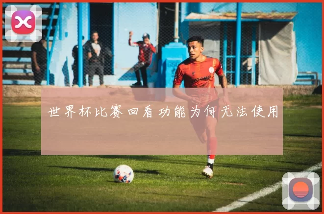世界杯比赛回看功能为何无法使用