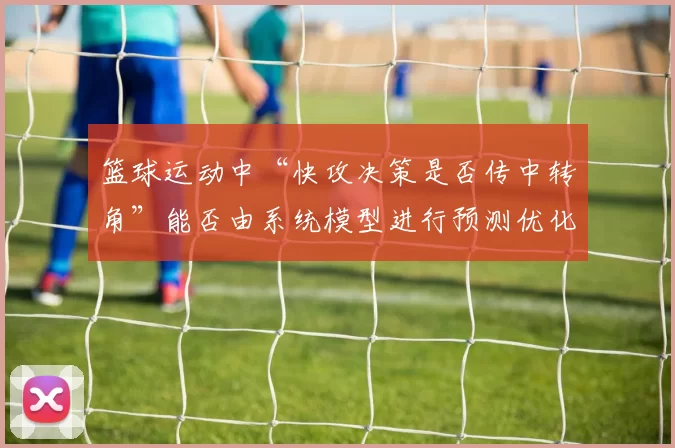 篮球运动中“快攻决策是否传中转角”能否由系统模型进行预测优化