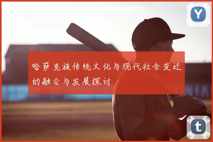 哈萨克族传统文化与现代社会变迁的融合与发展探讨