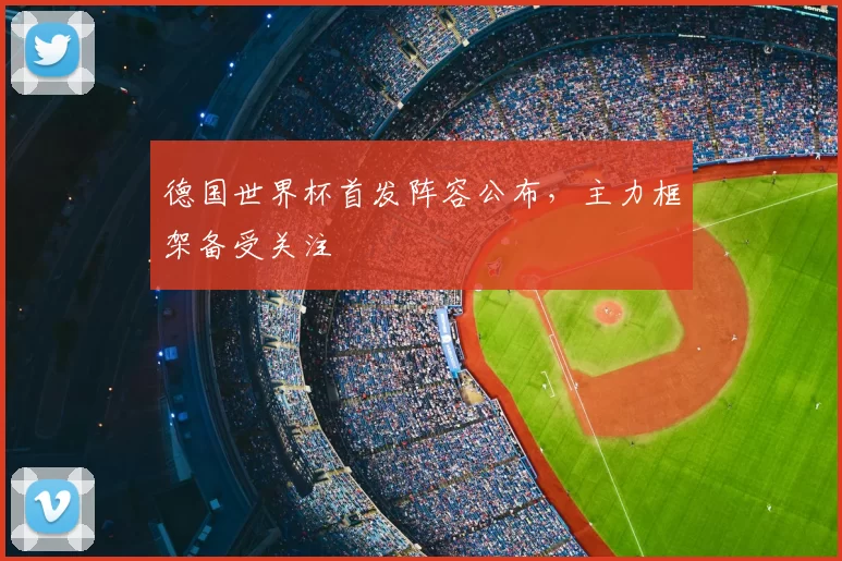 德国世界杯首发阵容公布,主力框架备受关注