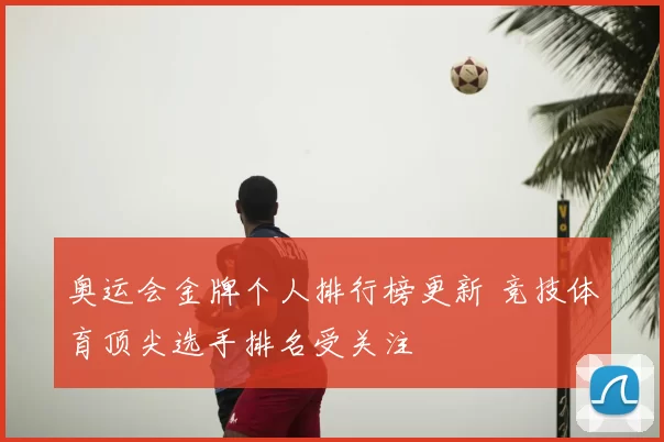 奥运会金牌个人排行榜更新 竞技体育顶尖选手排名受关注