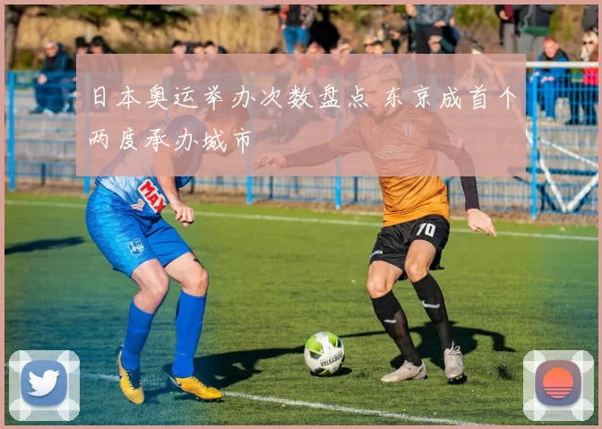 日本奥运举办次数盘点 东京成首个两度承办城市