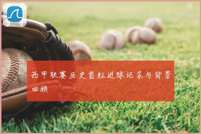西甲联赛历史首粒进球记录与背景回顾