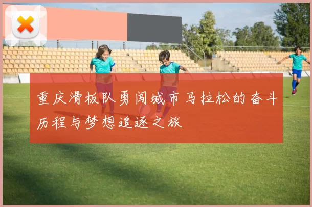 重庆滑板队勇闯城市马拉松的奋斗历程与梦想追逐之旅