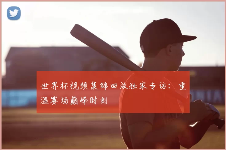 世界杯视频集锦回放独家专访:重温赛场巅峰时刻