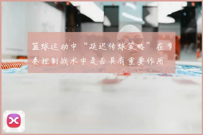篮球运动中“延迟传球策略”在节奏控制战术中是否具有重要作用