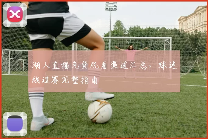湖人直播免费观看渠道汇总，球迷线追赛完整指南