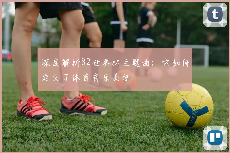 深度解析82世界杯主题曲：它如何定义了体育音乐美学