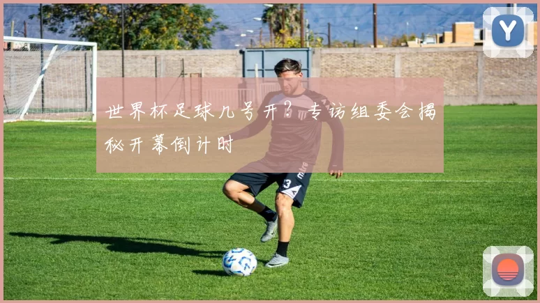 世界杯足球几号开?专访组委会揭秘开幕倒计时