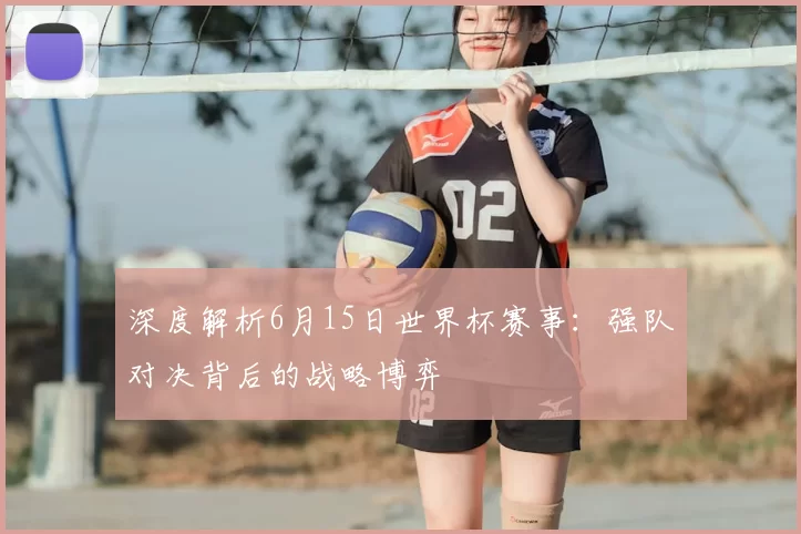 深度解析6月15日世界杯赛事:强队对决背后的战略博弈