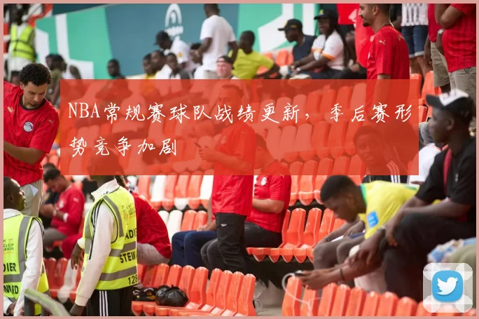 NBA常规赛球队战绩更新，季后赛形势竞争加剧