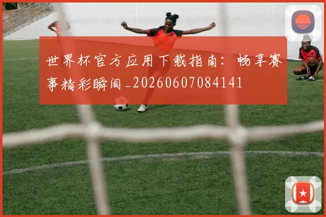 世界杯官方应用下载指南：畅享赛事精彩瞬间_20260607084141