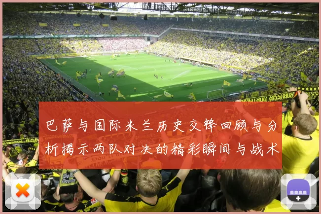 巴萨与国际米兰历史交锋回顾与分析揭示两队对决的精彩瞬间与战术演变