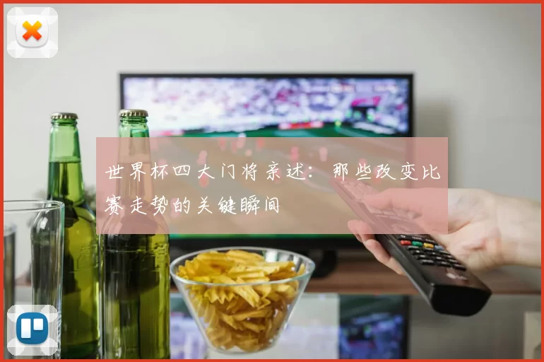 世界杯四大门将亲述：那些改变比赛走势的关键瞬间