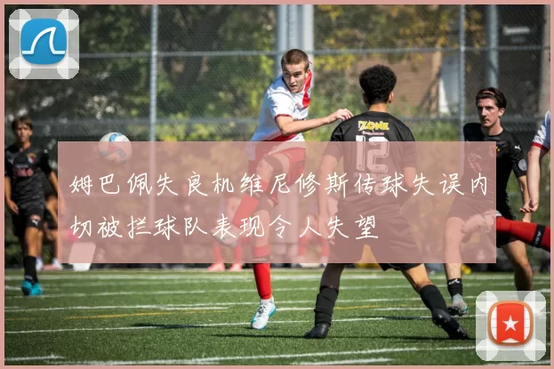 姆巴佩失良机维尼修斯传球失误内切被拦球队表现令人失望