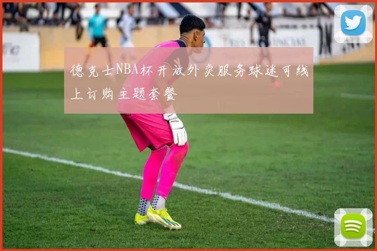 德克士NBA杯开放外卖服务球迷可线上订购主题套餐