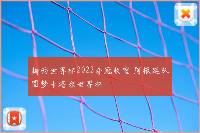 梅西世界杯2022夺冠收官 阿根廷队圆梦卡塔尔世界杯