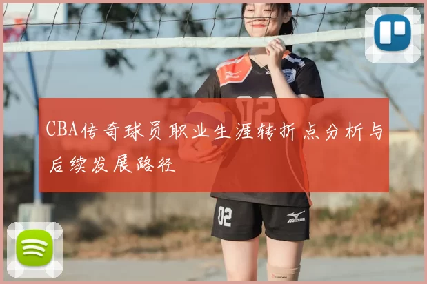 CBA传奇球员职业生涯转折点分析与后续发展路径