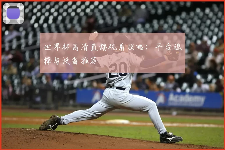 世界杯高清直播观看攻略:平台选择与设备推荐