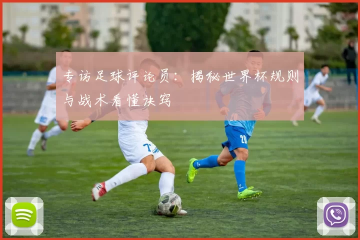专访足球评论员:揭秘世界杯规则与战术看懂诀窍