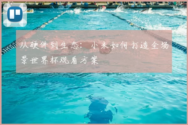 从硬件到生态:小米如何打造全场景世界杯观看方案