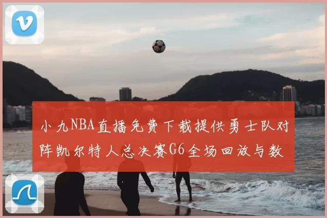 小九NBA直播免费下载提供勇士队对阵凯尔特人总决赛G6全场回放与数据统计