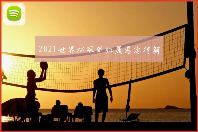 2021世界杯冠军归属悬念待解