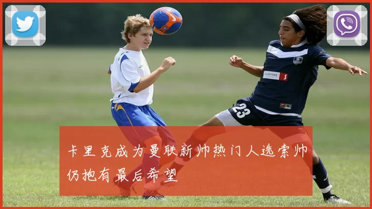 卡里克成为曼联新帅热门人选索帅仍抱有最后希望