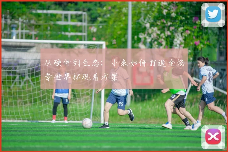从硬件到生态:小米如何打造全场景世界杯观看方案