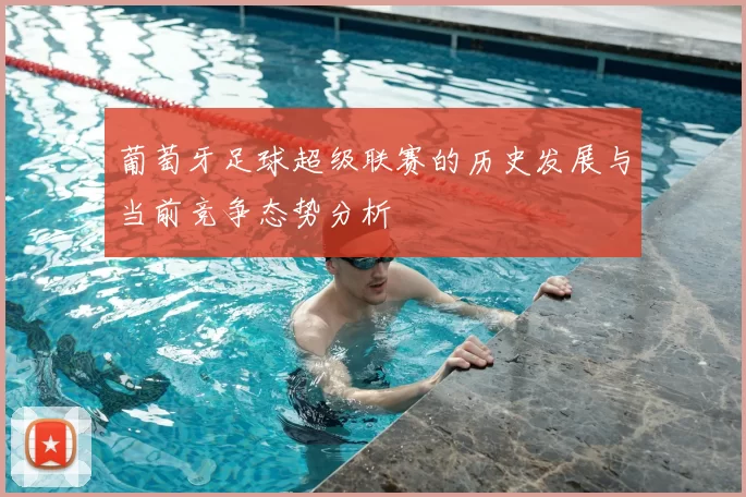 葡萄牙足球超级联赛的历史发展与当前竞争态势分析
