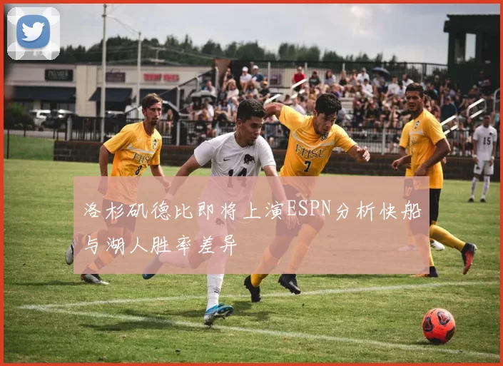 洛杉矶德比即将上演ESPN分析快船与湖人胜率差异