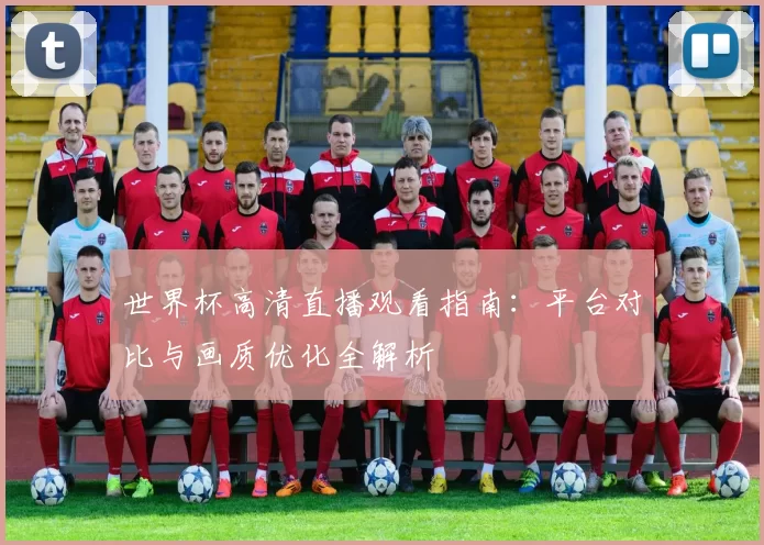 世界杯高清直播观看指南:平台对比与画质优化全解析