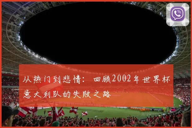 从热门到悲情:回顾2002年世界杯意大利队的失败之路