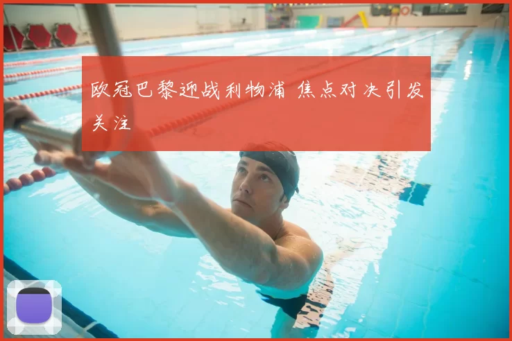 欧冠巴黎迎战利物浦 焦点对决引发关注