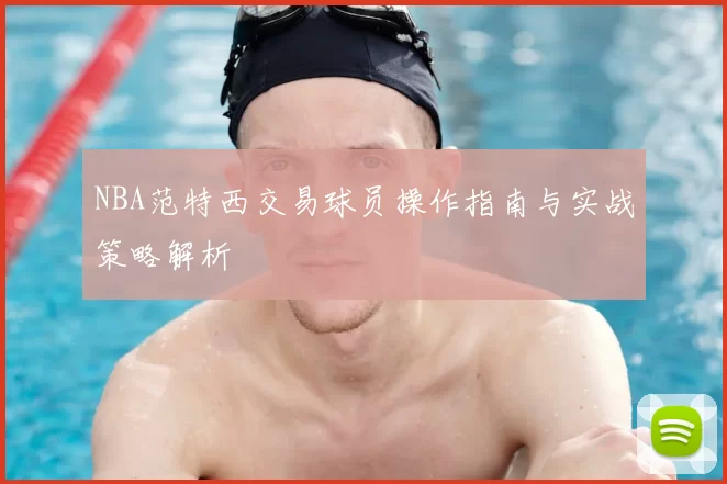 NBA范特西交易球员操作指南与实战策略解析
