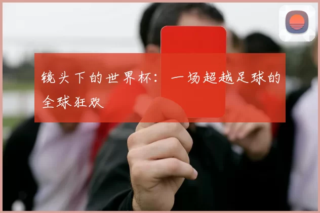 镜头下的世界杯:一场超越足球的全球狂欢