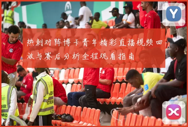 热刺对阵博卡青年精彩直播视频回放与赛后分析全程观看指南