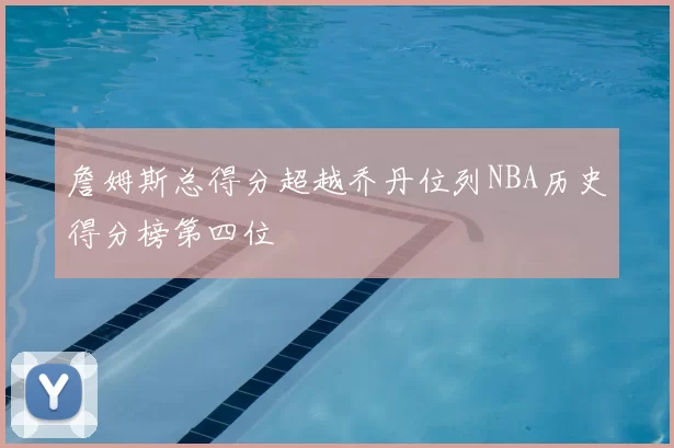 詹姆斯总得分超越乔丹位列NBA历史得分榜第四位