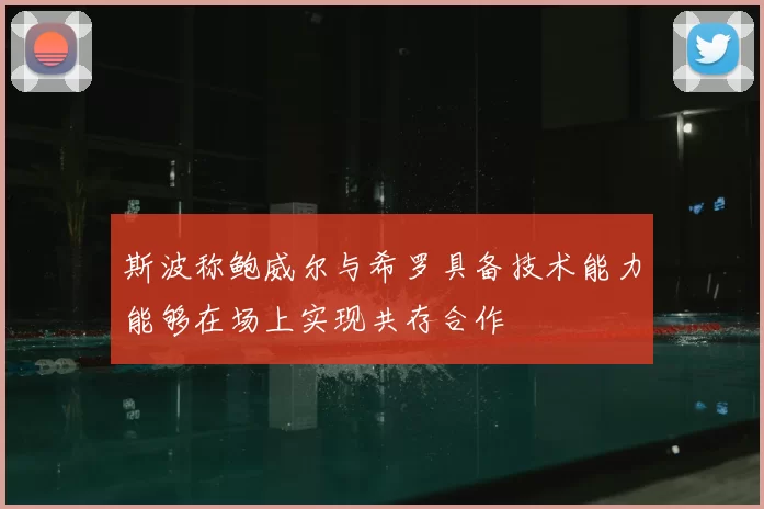 斯波称鲍威尔与希罗具备技术能力能够在场上实现共存合作