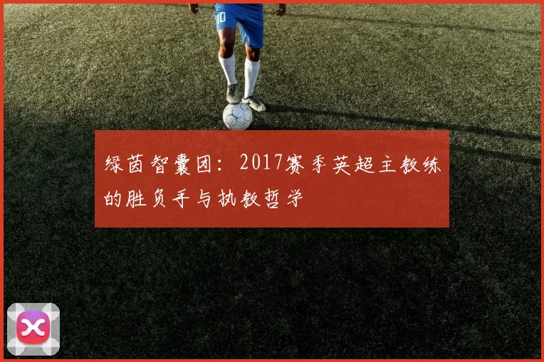 绿茵智囊团:2017赛季英超主教练的胜负手与执教哲学