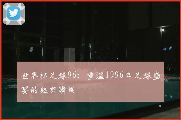 世界杯足球96：重温1996年足球盛宴的经典瞬间