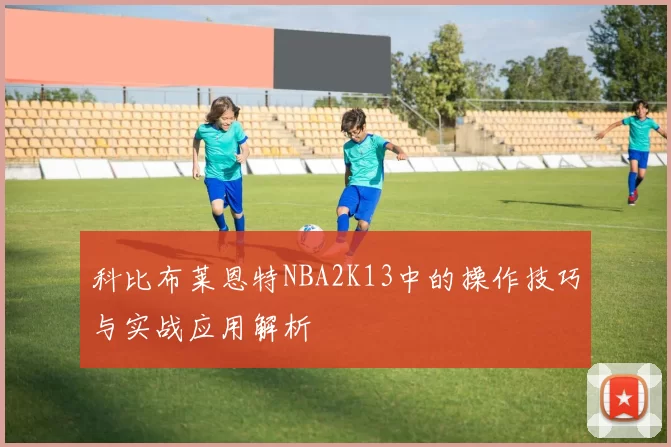 科比布莱恩特NBA2K13中的操作技巧与实战应用解析