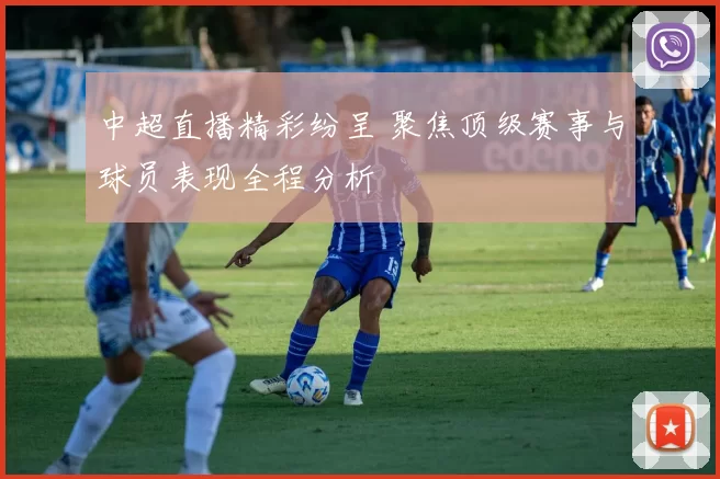中超直播精彩纷呈 聚焦顶级赛事与球员表现全程分析